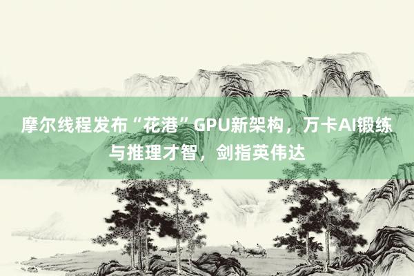 摩尔线程发布“花港”GPU新架构，万卡AI锻练与推理才智，剑指英伟达